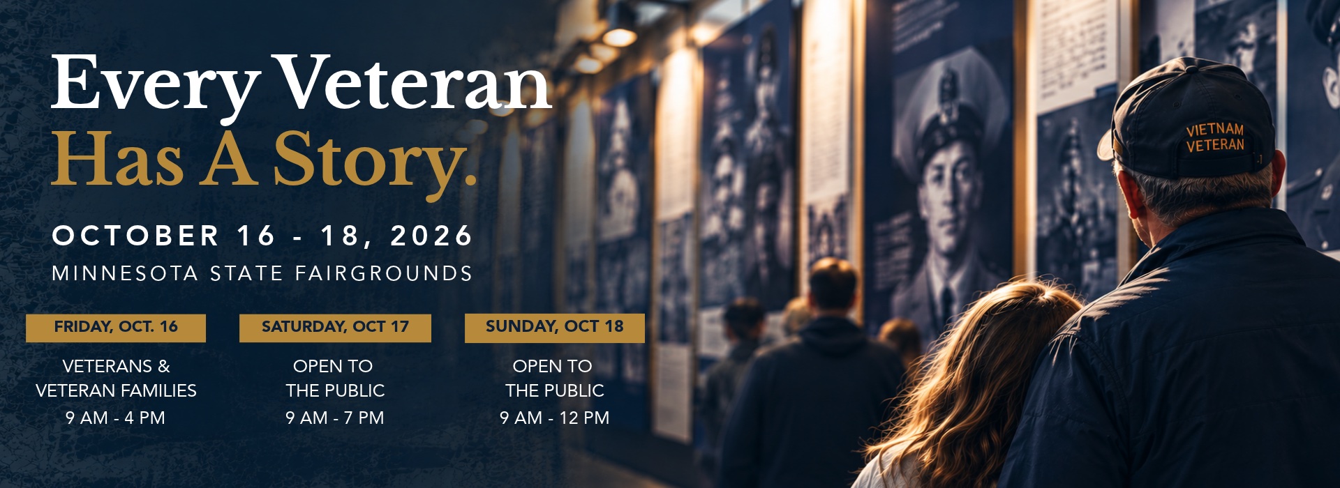 Every Veteran Has A Story. October 16–18, 2026, Minnesota State Fairgrounds. Friday, Oct. 16: veterans and veteran families, 9 AM–4 PM. Saturday, Oct. 17: open to the public, 9 AM–7 PM. Sunday, Oct. 18: open to the public, 9 AM–12 PM.