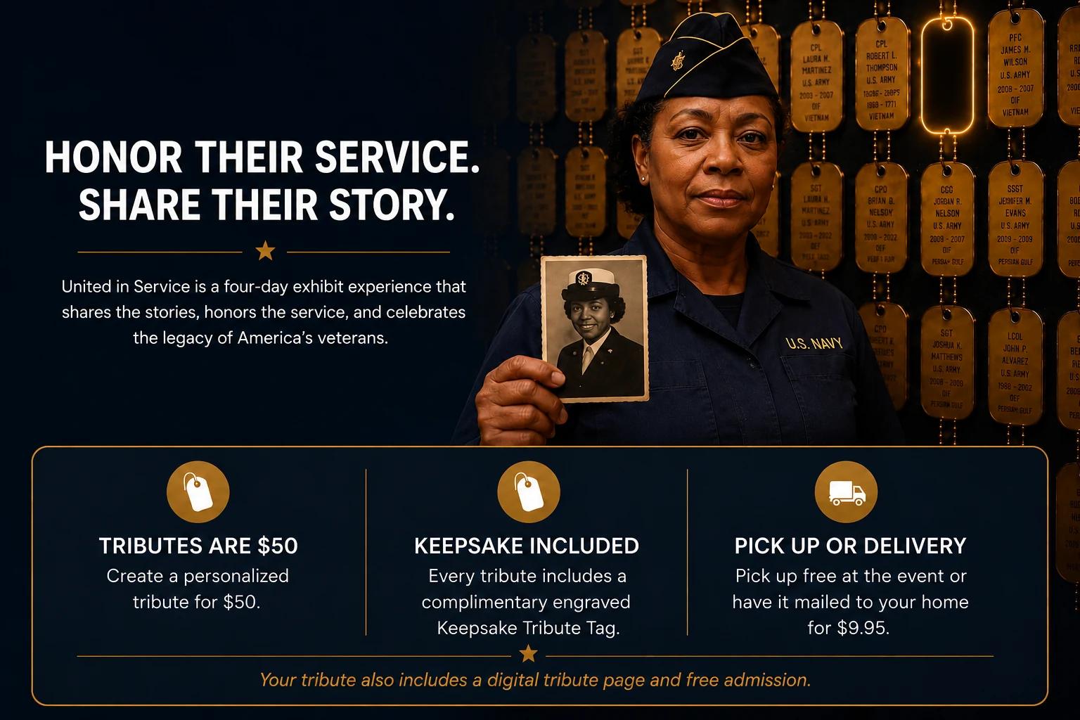 Honor Their Service. Share Their Story. United in Service is a four-day exhibit experience that shares the stories, honors the service, and celebrates the legacy of America's veterans. Tributes are $50, include a complimentary keepsake tag, and can be picked up free at the event or mailed home for $9.95.